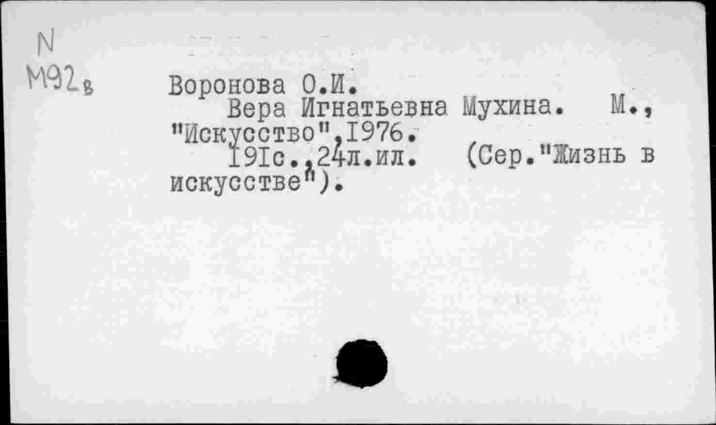 ﻿N
Воронова О.И.
Вера Игнатьевна ’’Искусство ”,1976.
191с.,24л.ил.
искусстве").
Мухина. М.,
(Сер."Жизнь в